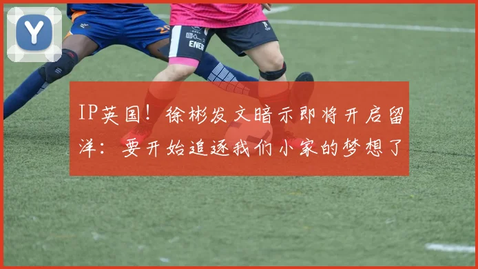IP英国！徐彬发文暗示即将开启留洋：要开始追逐我们小家的梦想了
