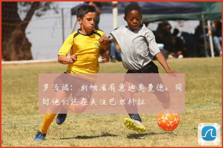 罗马诺：利物浦有意迪奥曼德，同时他们还在关注巴尔科拉