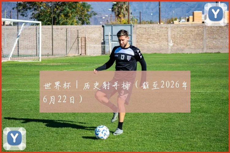 世界杯｜历史射手榜（截至2026年6月22日）
