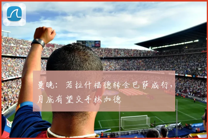 曼晚：若拉什福德转会巴萨成行，月底有望交手林加德