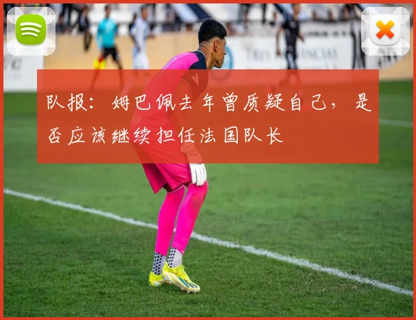 队报：姆巴佩去年曾质疑自己，是否应该继续担任法国队长